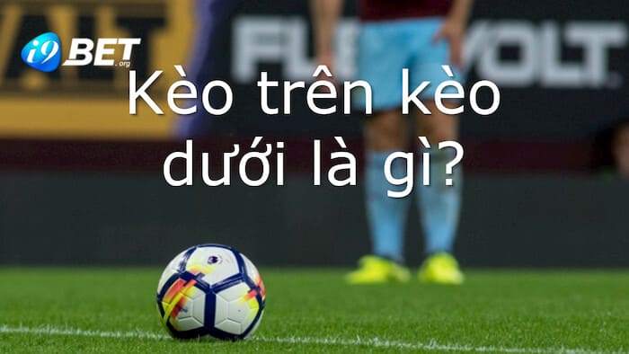 Kèo trên kèo dưới là gì? Kinh nghiệm bắt kèo chuẩn xác 1 Giới thiệu về kèo trên kèo dưới